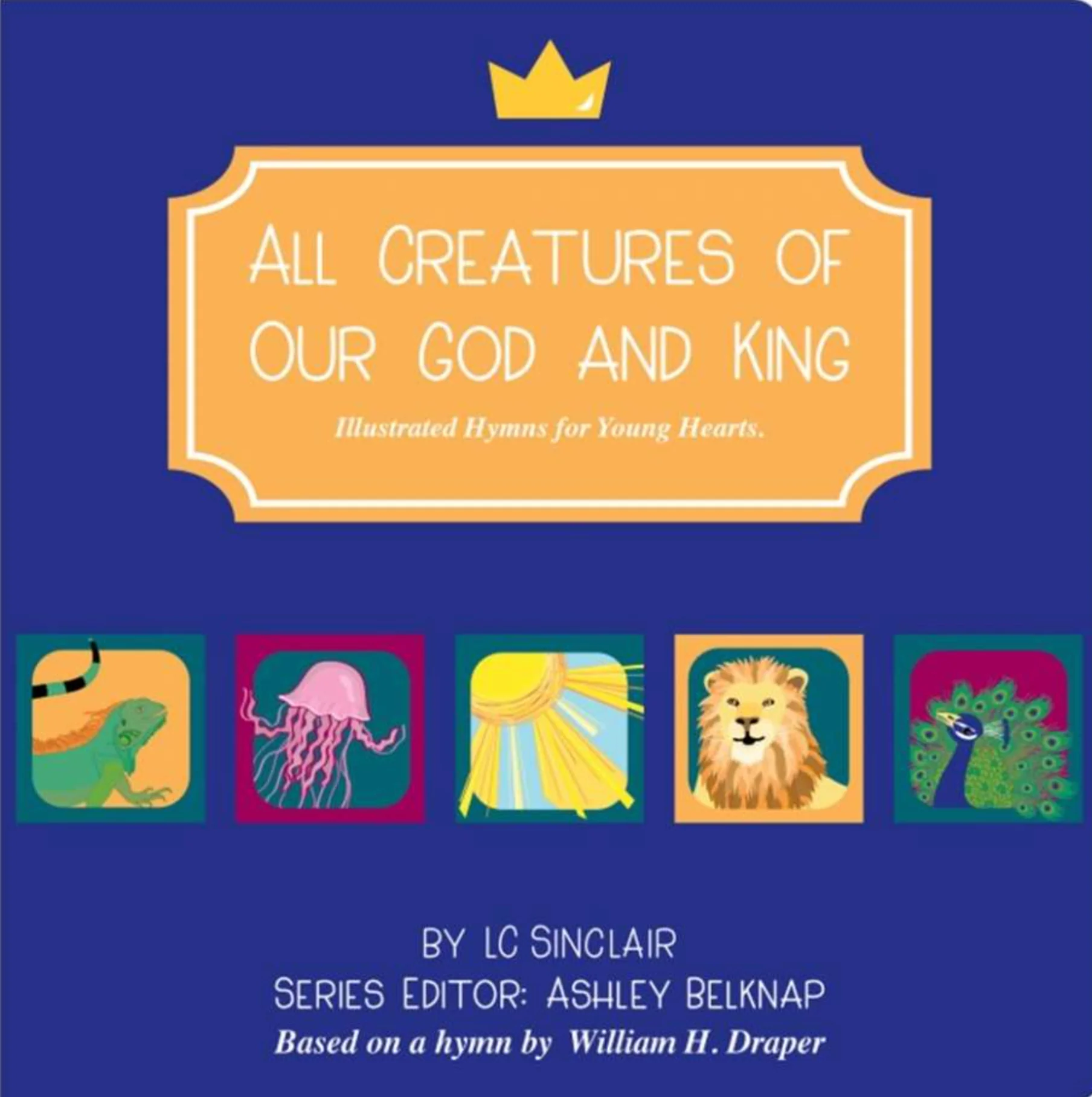 All Creatures of Our God and King: Illustrated Hymns for Young Hearts
