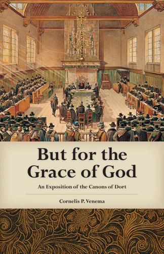 But for the Grace of God: An Exposition of the Canons of Dort