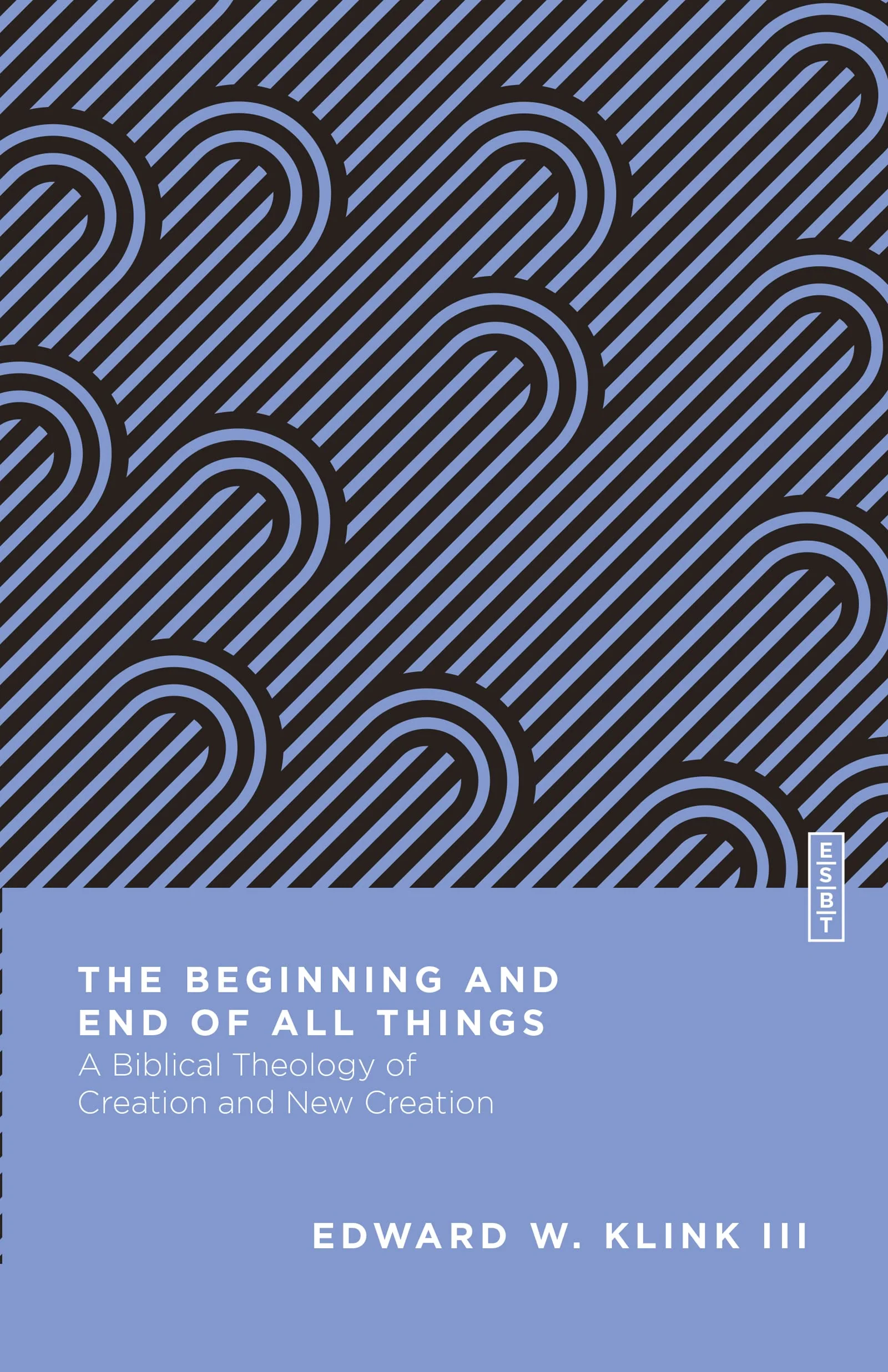 The Beginning and End of All Things: A Biblical Theology of Creation and New Creation (Essential Studies in Biblical Theology)