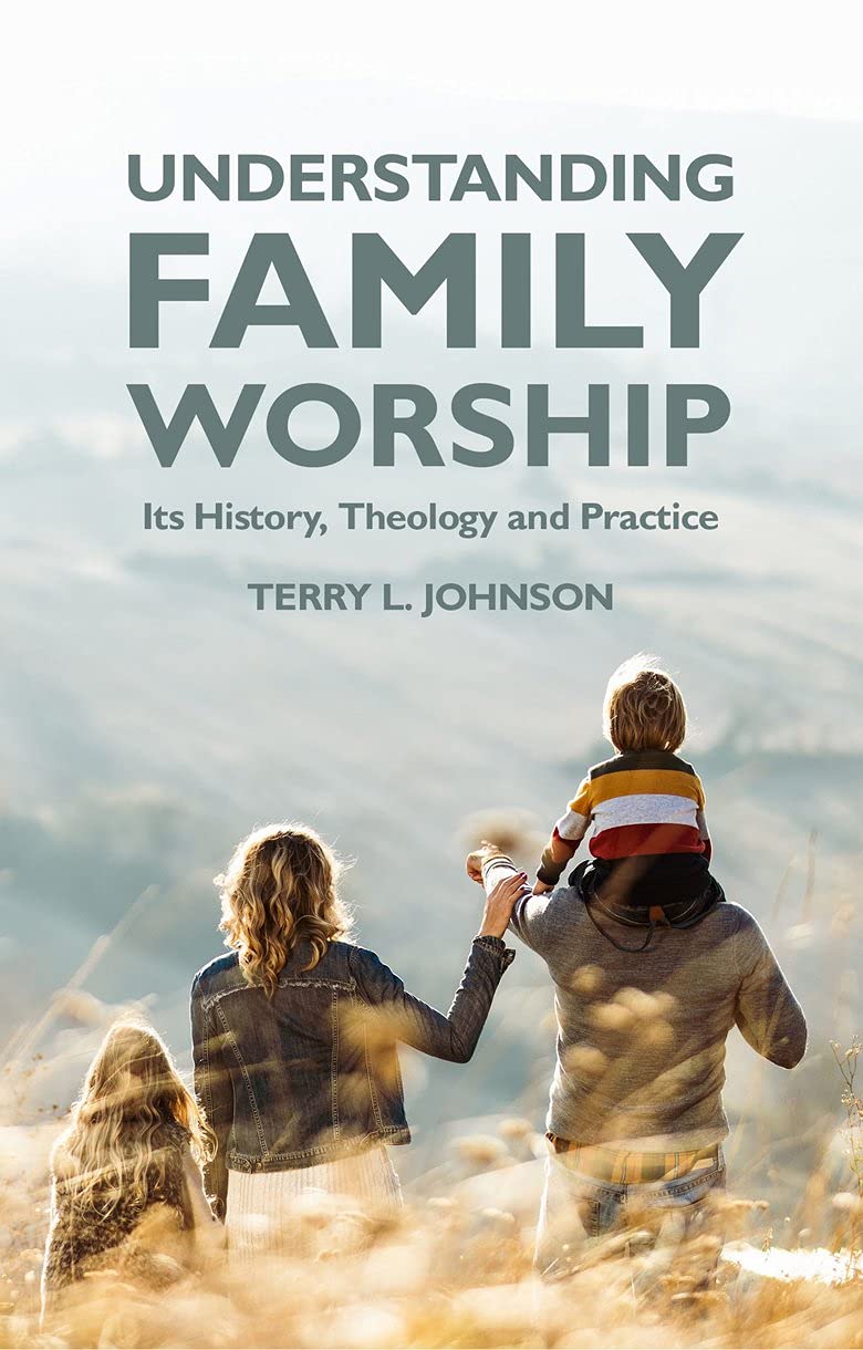 Understanding Family Worship: Its History, Theology and Practice