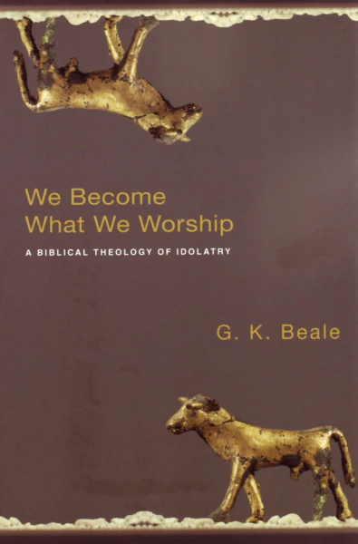 We Become What We Worship: A Biblical Theology of Idolatry