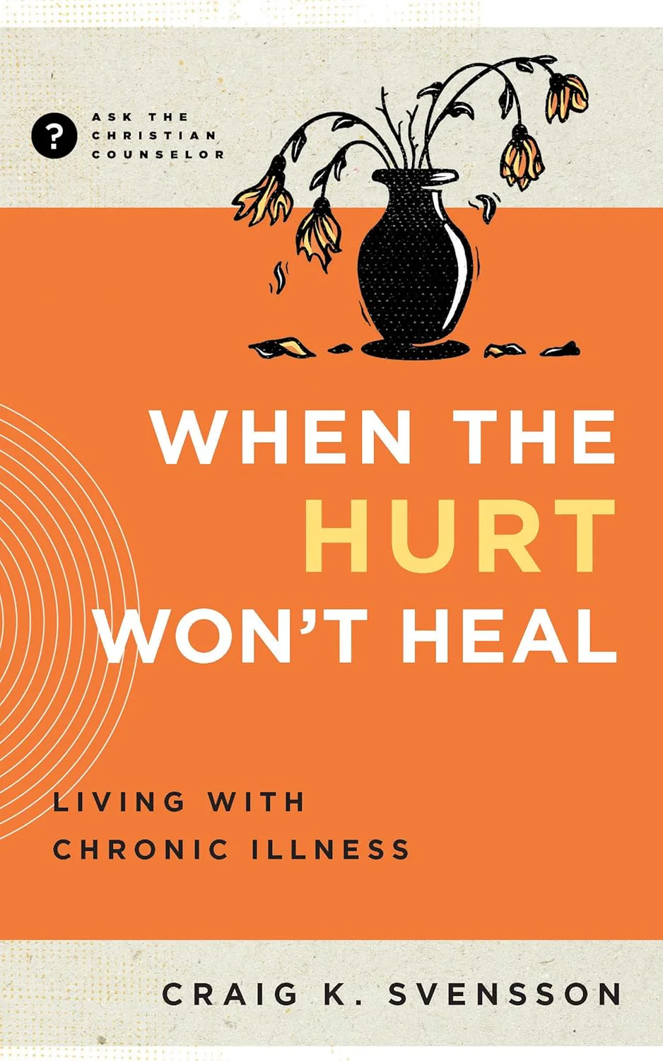 When the Hurt Won't Heal: Living with Chronic Illness (Ask the Christian Counselor)